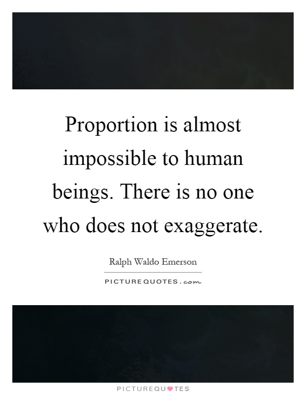 Proportion is almost impossible to human beings. There is no one who does not exaggerate Picture Quote #1