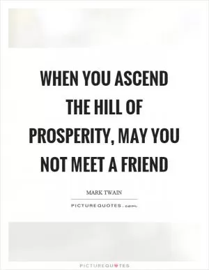 When you ascend the hill of prosperity, may you not meet a friend Picture Quote #1