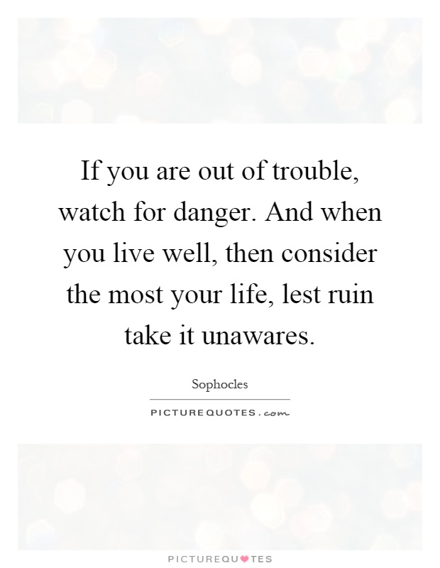 If you are out of trouble, watch for danger. And when you live well, then consider the most your life, lest ruin take it unawares Picture Quote #1