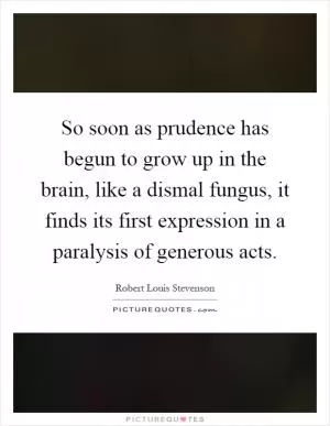 So soon as prudence has begun to grow up in the brain, like a dismal fungus, it finds its first expression in a paralysis of generous acts Picture Quote #1