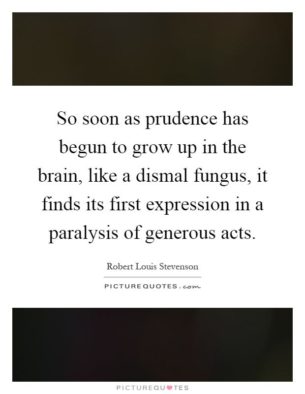 So soon as prudence has begun to grow up in the brain, like a dismal fungus, it finds its first expression in a paralysis of generous acts Picture Quote #1