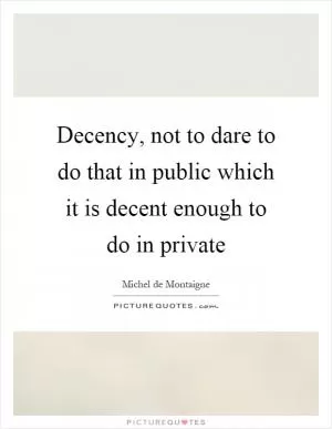 Decency, not to dare to do that in public which it is decent enough to do in private Picture Quote #1