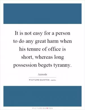 It is not easy for a person to do any great harm when his tenure of office is short, whereas long possession begets tyranny Picture Quote #1