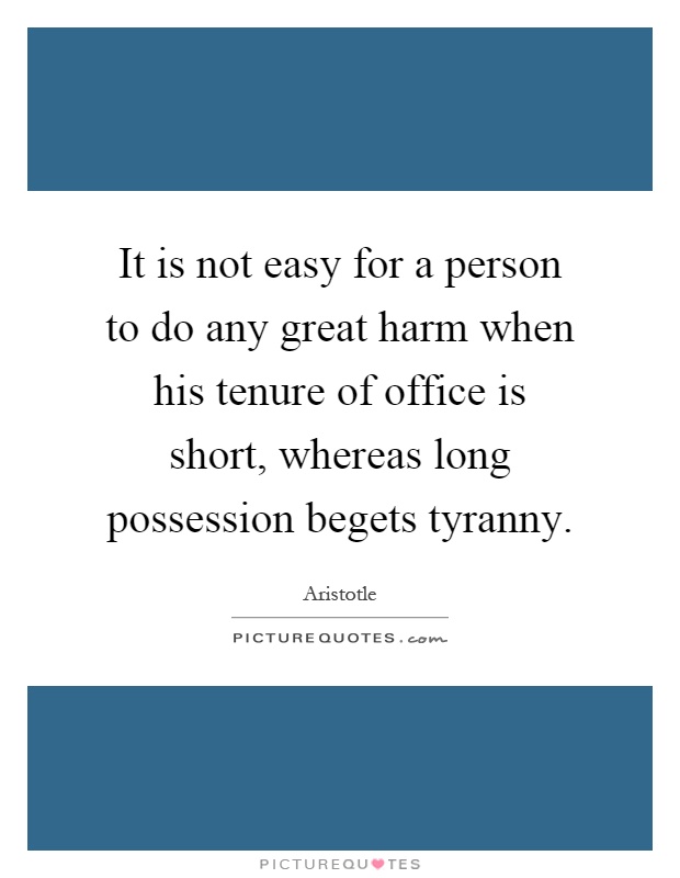 It is not easy for a person to do any great harm when his tenure of office is short, whereas long possession begets tyranny Picture Quote #1