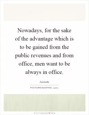Nowadays, for the sake of the advantage which is to be gained from the public revenues and from office, men want to be always in office Picture Quote #1
