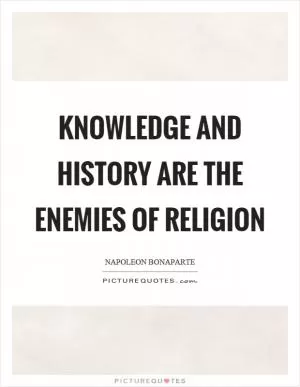 Knowledge and history are the enemies of religion Picture Quote #1