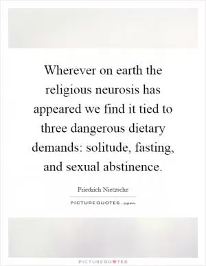 Wherever on earth the religious neurosis has appeared we find it tied to three dangerous dietary demands: solitude, fasting, and sexual abstinence Picture Quote #1
