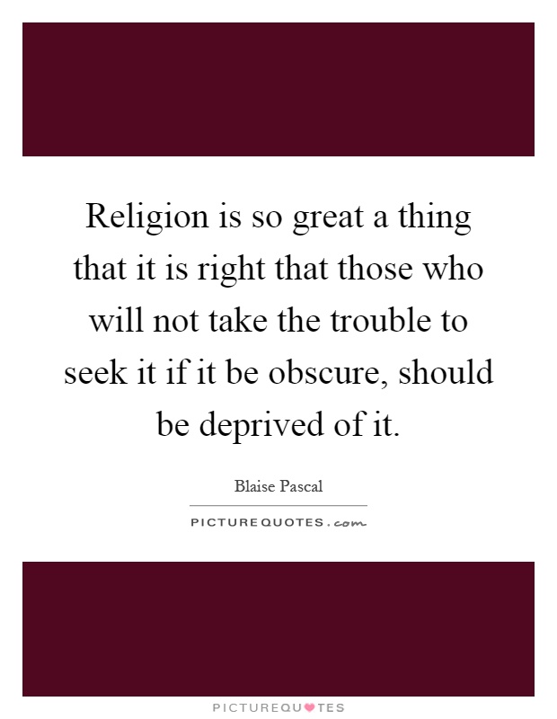 Religion is so great a thing that it is right that those who will not take the trouble to seek it if it be obscure, should be deprived of it Picture Quote #1