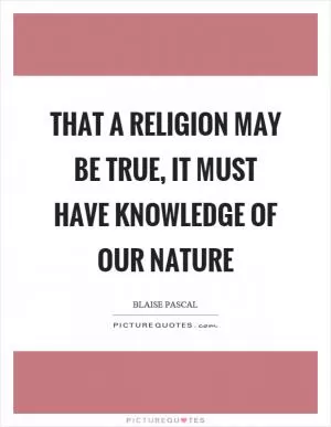 That a religion may be true, it must have knowledge of our nature Picture Quote #1