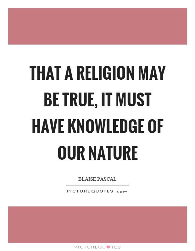 That a religion may be true, it must have knowledge of our nature Picture Quote #1