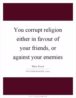 You corrupt religion either in favour of your friends, or against your enemies Picture Quote #1