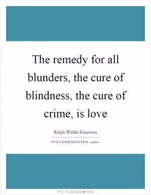 The remedy for all blunders, the cure of blindness, the cure of crime, is love Picture Quote #1