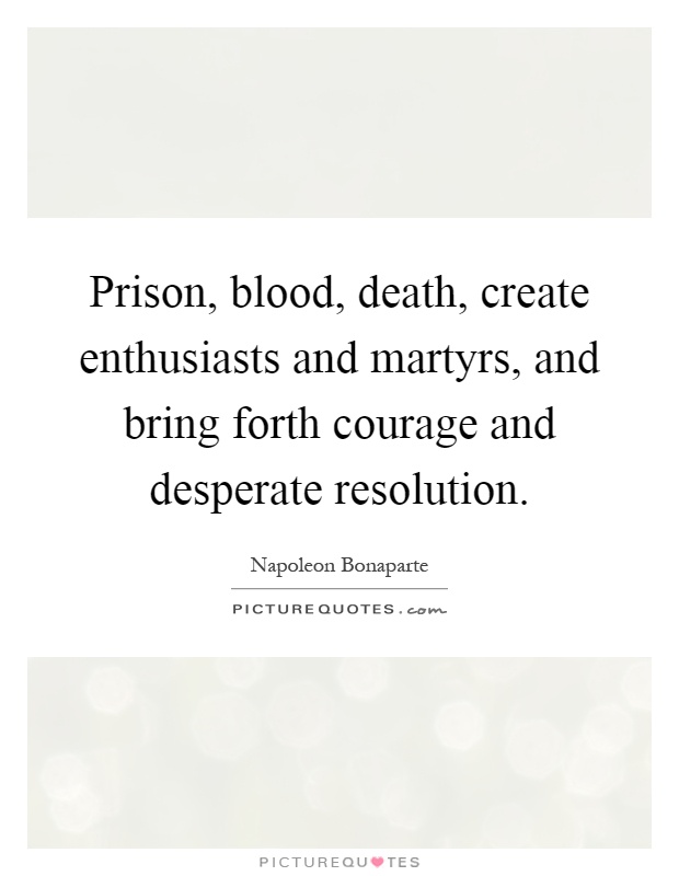 Prison, blood, death, create enthusiasts and martyrs, and bring forth courage and desperate resolution Picture Quote #1