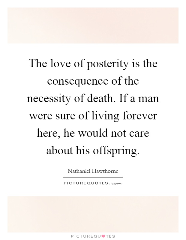 The love of posterity is the consequence of the necessity of death. If a man were sure of living forever here, he would not care about his offspring Picture Quote #1