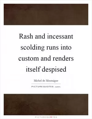 Rash and incessant scolding runs into custom and renders itself despised Picture Quote #1