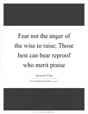 Fear not the anger of the wise to raise; Those best can bear reproof who merit praise Picture Quote #1