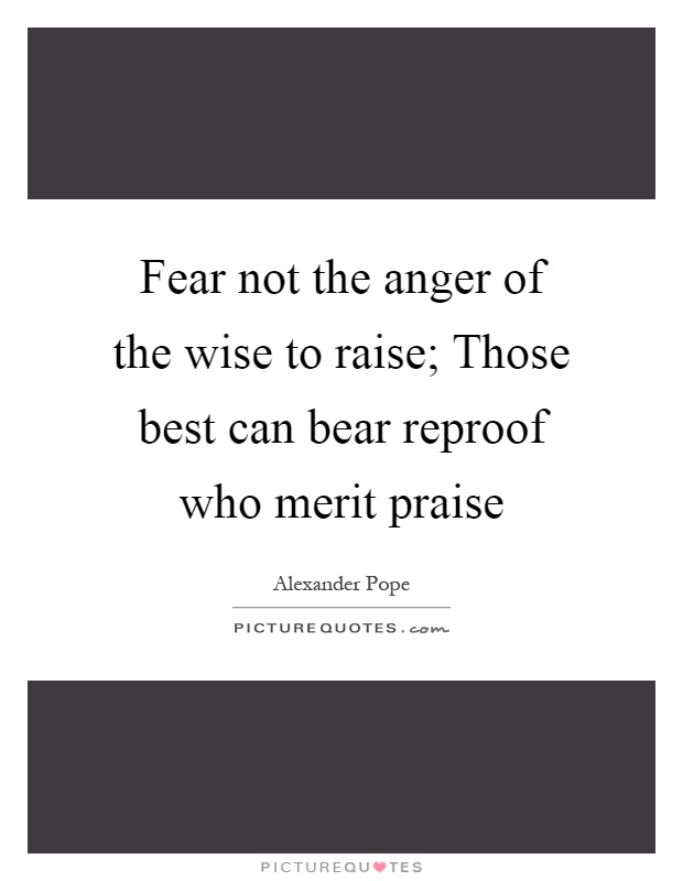 Fear not the anger of the wise to raise; Those best can bear reproof who merit praise Picture Quote #1