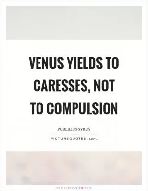 Venus yields to caresses, not to compulsion Picture Quote #1