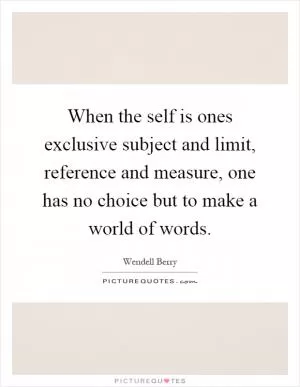 When the self is ones exclusive subject and limit, reference and measure, one has no choice but to make a world of words Picture Quote #1