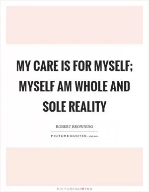 My care is for myself; Myself am whole and sole reality Picture Quote #1