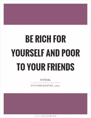 Be rich for yourself and poor to your friends Picture Quote #1