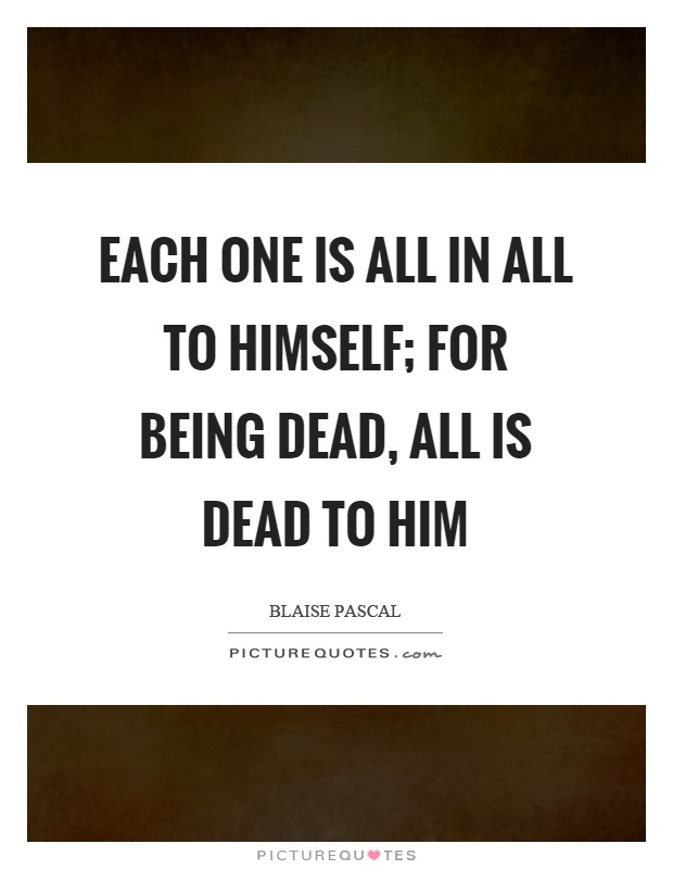 Each one is all in all to himself; for being dead, all is dead to him Picture Quote #1