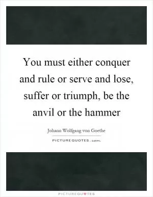 You must either conquer and rule or serve and lose, suffer or triumph, be the anvil or the hammer Picture Quote #1