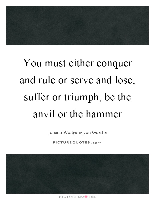 You must either conquer and rule or serve and lose, suffer or triumph, be the anvil or the hammer Picture Quote #1