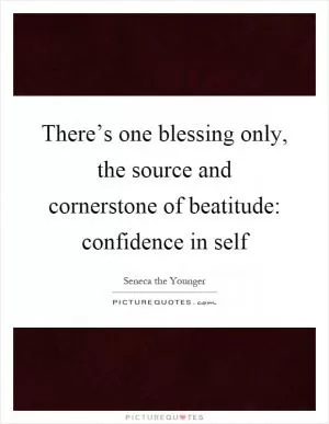 There’s one blessing only, the source and cornerstone of beatitude: confidence in self Picture Quote #1