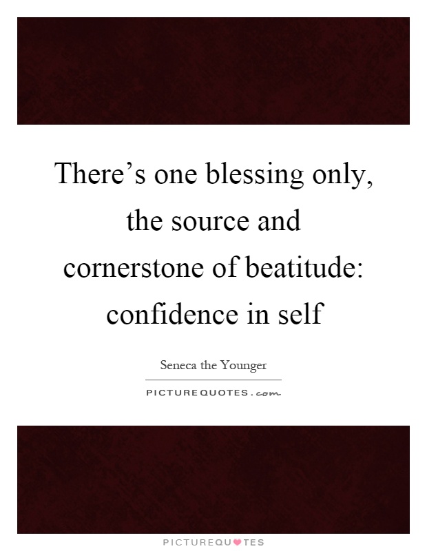 There's one blessing only, the source and cornerstone of beatitude: confidence in self Picture Quote #1
