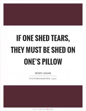 If one shed tears, they must be shed on one’s pillow Picture Quote #1