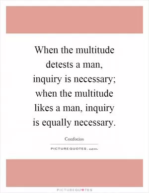 When the multitude detests a man, inquiry is necessary; when the multitude likes a man, inquiry is equally necessary Picture Quote #1