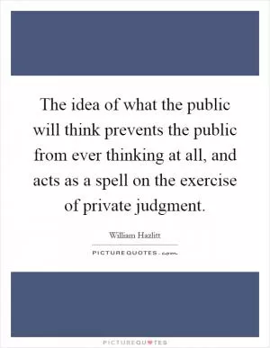 The idea of what the public will think prevents the public from ever thinking at all, and acts as a spell on the exercise of private judgment Picture Quote #1
