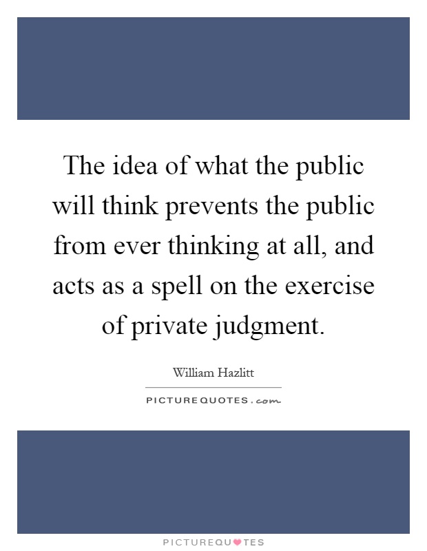 The idea of what the public will think prevents the public from ever thinking at all, and acts as a spell on the exercise of private judgment Picture Quote #1