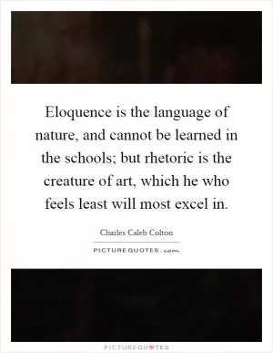 Eloquence is the language of nature, and cannot be learned in the schools; but rhetoric is the creature of art, which he who feels least will most excel in Picture Quote #1