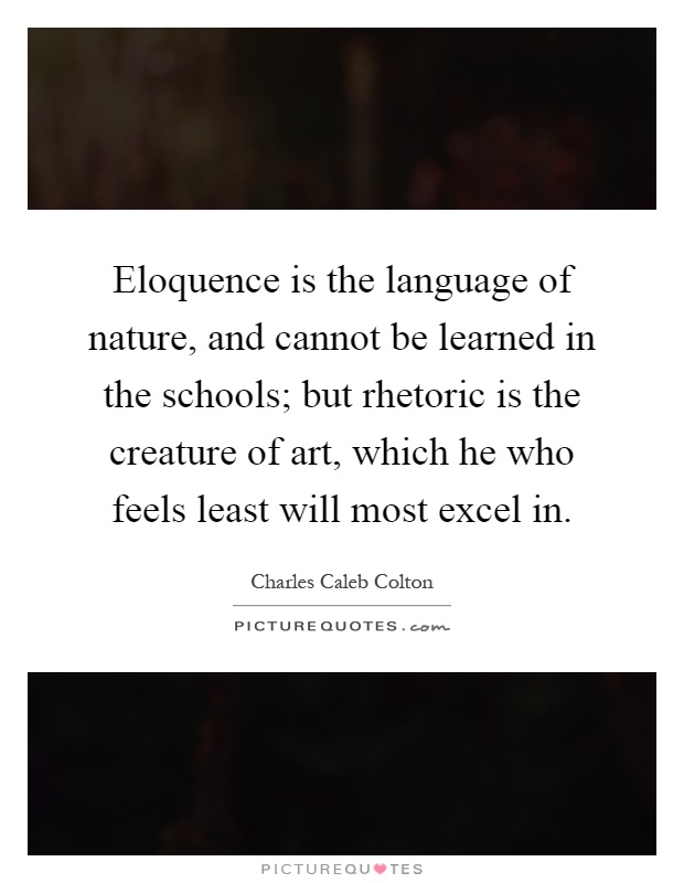 Eloquence is the language of nature, and cannot be learned in the schools; but rhetoric is the creature of art, which he who feels least will most excel in Picture Quote #1