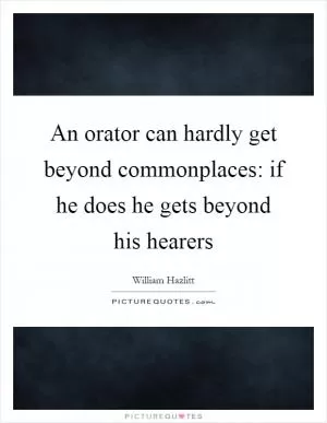 An orator can hardly get beyond commonplaces: if he does he gets beyond his hearers Picture Quote #1