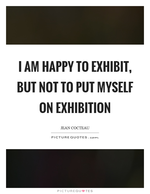 I am happy to exhibit, but not to put myself on exhibition Picture Quote #1