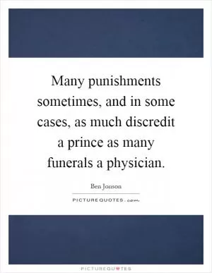 Many punishments sometimes, and in some cases, as much discredit a prince as many funerals a physician Picture Quote #1