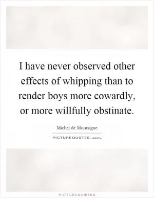 I have never observed other effects of whipping than to render boys more cowardly, or more willfully obstinate Picture Quote #1