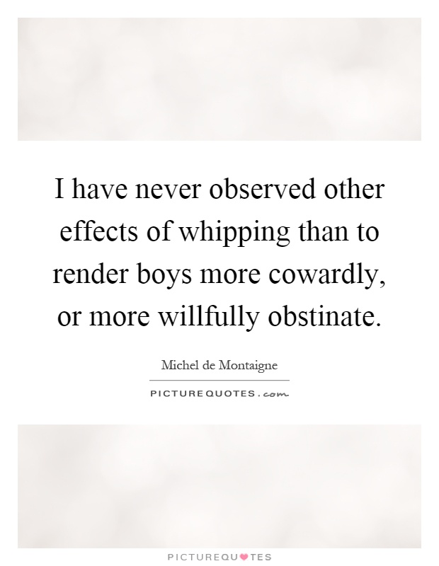 I have never observed other effects of whipping than to render boys more cowardly, or more willfully obstinate Picture Quote #1