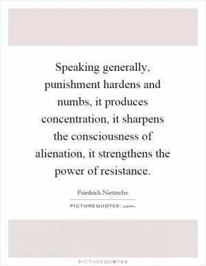 Speaking generally, punishment hardens and numbs, it produces concentration, it sharpens the consciousness of alienation, it strengthens the power of resistance Picture Quote #1