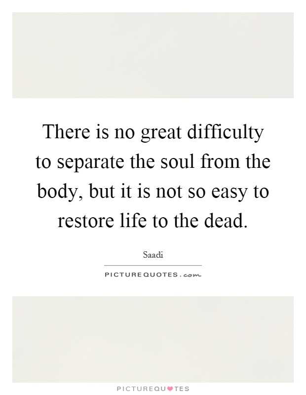 There is no great difficulty to separate the soul from the body, but it is not so easy to restore life to the dead Picture Quote #1