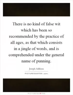 There is no kind of false wit which has been so recommended by the practice of all ages, as that which consists in a jingle of words, and is comprehended under the general name of punning Picture Quote #1