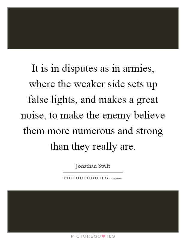 It is in disputes as in armies, where the weaker side sets up false lights, and makes a great noise, to make the enemy believe them more numerous and strong than they really are Picture Quote #1