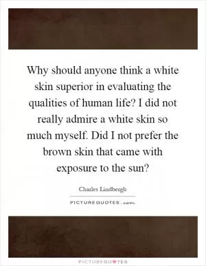 Why should anyone think a white skin superior in evaluating the qualities of human life? I did not really admire a white skin so much myself. Did I not prefer the brown skin that came with exposure to the sun? Picture Quote #1