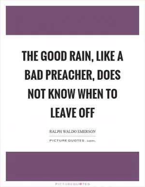 The good rain, like a bad preacher, does not know when to leave off Picture Quote #1