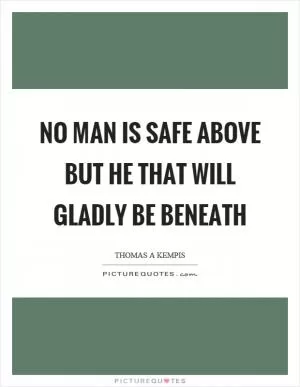 No man is safe above but he that will gladly be beneath Picture Quote #1