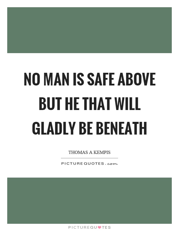 No man is safe above but he that will gladly be beneath Picture Quote #1