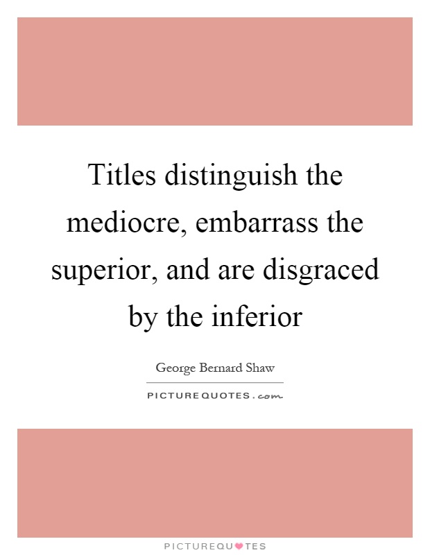 Titles distinguish the mediocre, embarrass the superior, and are disgraced by the inferior Picture Quote #1